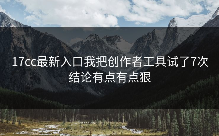 17cc最新入口我把创作者工具试了7次结论有点有点狠
