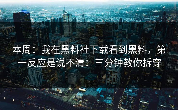 本周：我在黑料社下载看到黑料，第一反应是说不清：三分钟教你拆穿