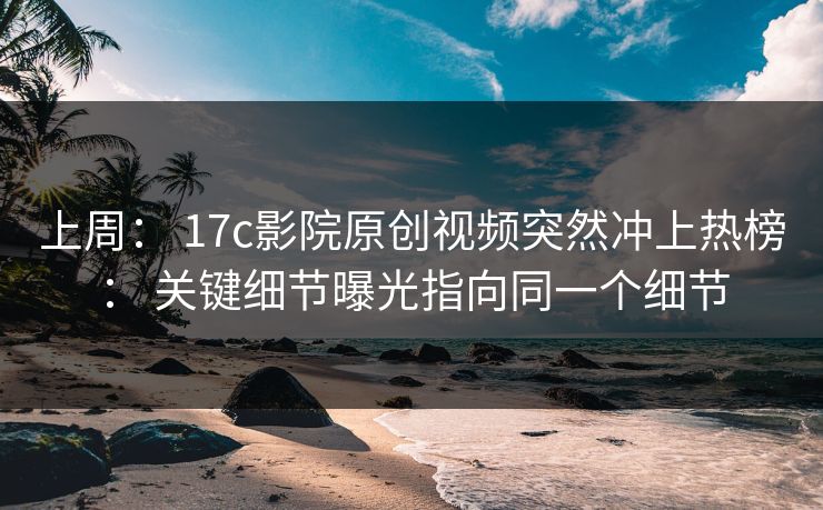 上周： 17c影院原创视频突然冲上热榜： 关键细节曝光指向同一个细节