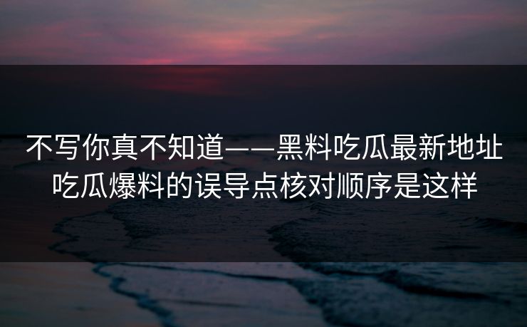 不写你真不知道——黑料吃瓜最新地址吃瓜爆料的误导点核对顺序是这样