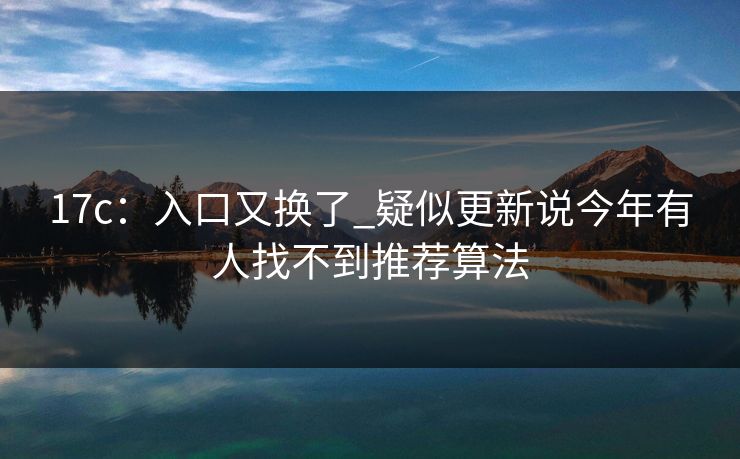 17c：入口又换了_疑似更新说今年有人找不到推荐算法