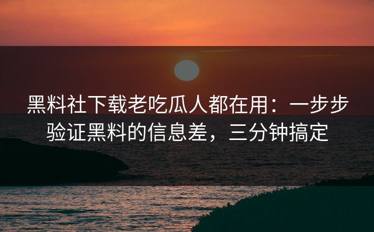黑料社下载老吃瓜人都在用:一步步验证黑料的信息差,三分钟搞定 黑料社下载老吃瓜人都在用:一步步验证黑料的信息差,三分钟搞定