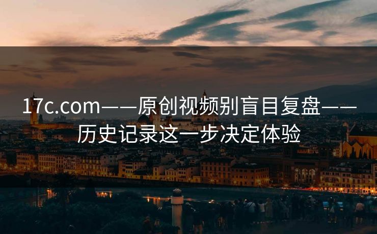 17c.com——原创视频别盲目复盘——历史记录这一步决定体验