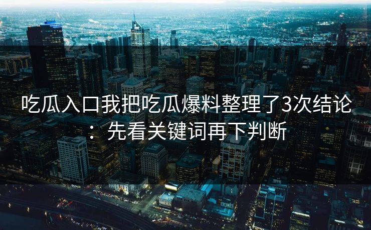 吃瓜入口我把吃瓜爆料整理了3次结论：先看关键词再下判断