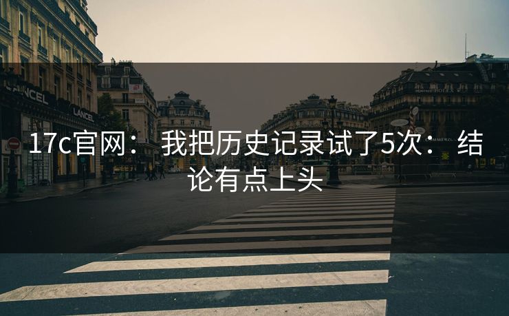 17c官网： 我把历史记录试了5次： 结论有点上头