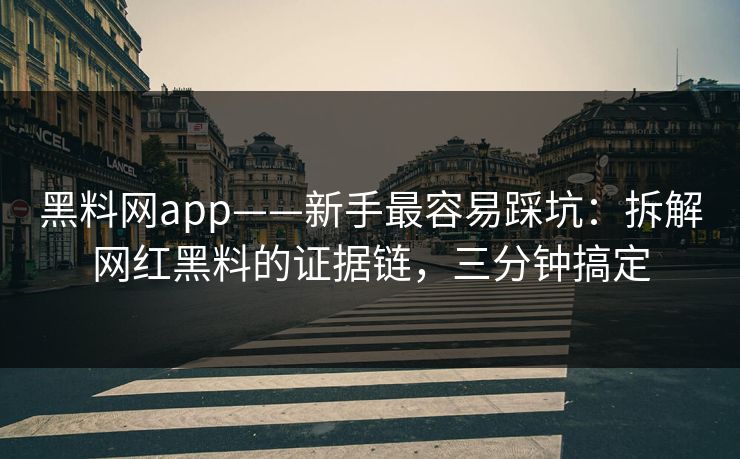 黑料网app——新手最容易踩坑：拆解网红黑料的证据链，三分钟搞定