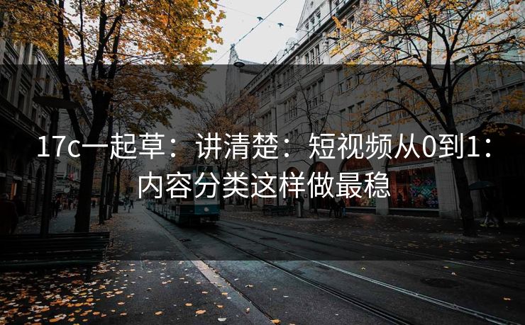 17c一起草：讲清楚：短视频从0到1：内容分类这样做最稳