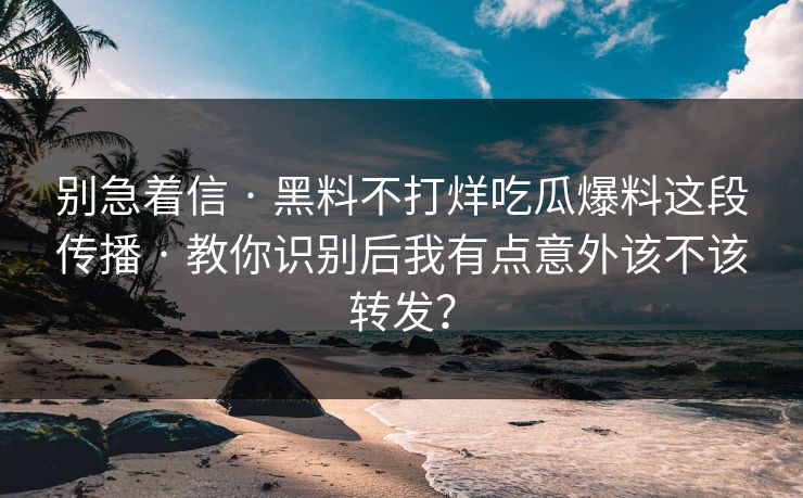 别急着信 · 黑料不打烊吃瓜爆料这段传播 · 教你识别后我有点意外该不该转发? 别急着信 · 黑料不打烊吃瓜爆料这段传播 · 教你识别后我有点意外该不该转发?